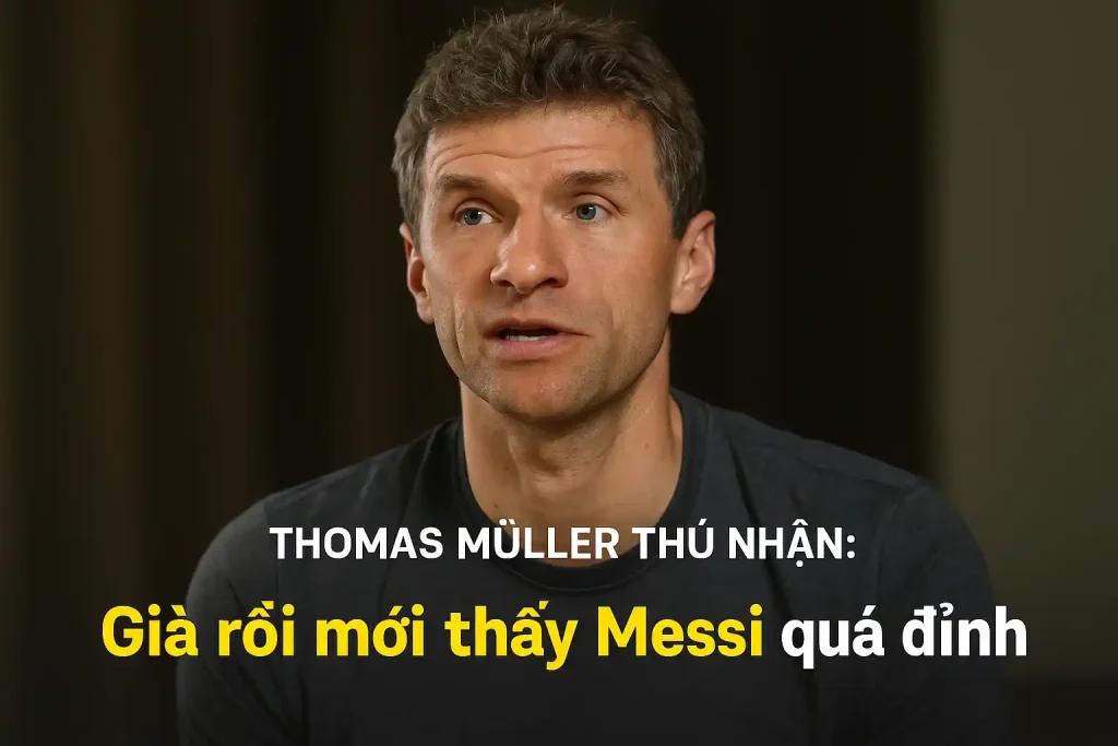 Thomas Muller thú nhận già rồi mới thấy Messi quá đỉnh