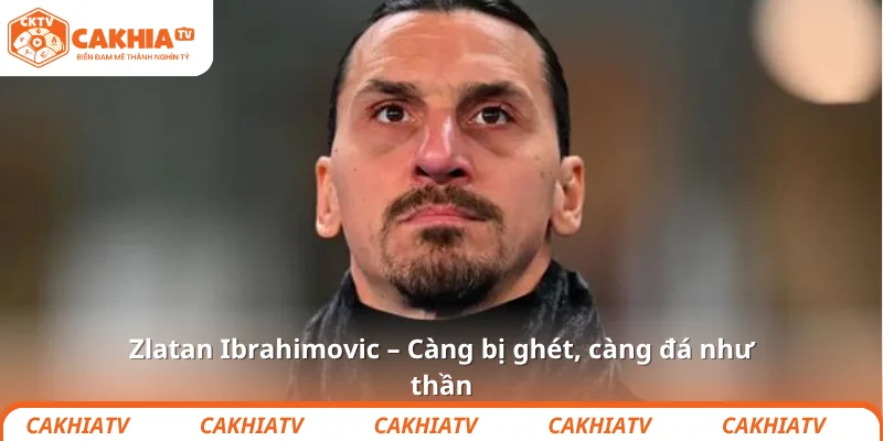 Zlatan Ibrahimovic – Càng bị ghét, càng đá như thần